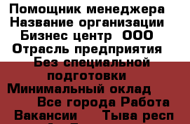 Помощник менеджера › Название организации ­ Бизнес центр, ООО › Отрасль предприятия ­ Без специальной подготовки › Минимальный оклад ­ 26 000 - Все города Работа » Вакансии   . Тыва респ.,Ак-Довурак г.